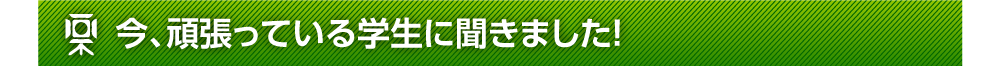 今、頑張っている学生に聞きました！