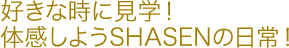 好きな時に見学！体感しようSHASENの日常！
